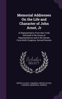 Memorial Addresses on the Life and Character of John Arnot, Jr. (a Representative from New York), Delivered in the House of Representatives and in the Senate, Forty-Ninth Congress, Second Session ... 1356772773 Book Cover