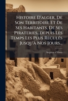 Histoire D'alger, De Son Territoire Et De Ses Habitants, De Ses Pirateries...depuis Les Temps Les Plus Reculés Jusqu'à Nos Jours... 1271189488 Book Cover
