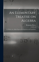 An Elementary Treatise on Algebra: To Which are Added Exponential Equations and Logarithms 1017535787 Book Cover