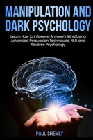 Manipulation and Dark Psychology: Learn How to Influence Anyone's Mind Using Advanced Persuasion Techniques, NLP, and Reverse Psychology 180147186X Book Cover