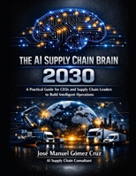 THE AI SUPPLY CHAIN BRAIN 2030: A Practical Guide for CEOs and Supply Chain Leaders to Build Intelligent Operations and AI-Powered Supply Chain (The AI Business Intelligence Series) B0H73F1256 Book Cover