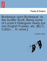 Burlesque upon Burlesque: or, the Scoffer Scoft. Being some of Lucian's Dialogues newly put into English Fustian, etc. [By C. Cotton ... In verse.] 124124202X Book Cover