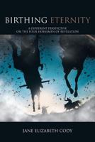 Birthing Eternity: A Different Perspective on the Four Horsemen of Revelation 1449783368 Book Cover