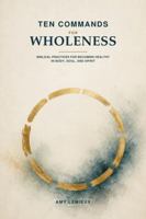 Ten Commands For Wholeness: Biblical Practices for Becoming Healthy in Body, Soul, and Spirit B0HK4QDNZJ Book Cover