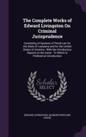 The Complete Works of Edward Livingston On Criminal Jurisprudence: Consisting of Systems of Penal Law for the State of Louisiana and for the United ... Same : To Which Is Prefixed an Introduction 1344865674 Book Cover