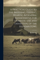 A Practical Guide to the Breeding, Feeding, Rearing & General Management, for Domestic use and Exhibition, of the Houdan Fowl 1022207431 Book Cover