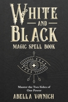 White and Black Magic Spell Book: Master the Two Sides of One Power B0DXBCRRGN Book Cover
