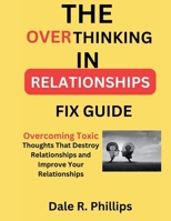 The Overthinking In Relationships Fix Guide: Overcoming Toxic Thoughts That Destroy Relationships and Improve Your Relationships B0CVVBVXPS Book Cover