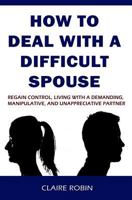 How to Deal with a Difficult Spouse: Regain Control, Living with a Demanding, Manipulative, and Unappreciative Partner 1983519235 Book Cover