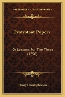 Protestant Popery: Or, Lessons for the Times 1165649802 Book Cover