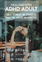 Dealing With ADHD Adult: Skills, Techniques, And Exercises To Manage Time, Emotions And Depressions: Adhd Books Amazon B0916WL67L Book Cover
