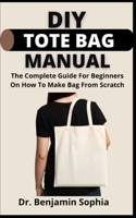 DIY Tote Bag Manual: The Complete Guide For Beginners On How To Make Bag From Scratch B09C3KKQW3 Book Cover