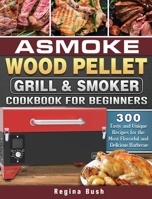 ASMOKE Wood Pellet Grill & Smoker Cookbook for Beginners: 300 Tasty and Unique Recipes for the Most Flavorful and Delicious Barbecue 1801662878 Book Cover