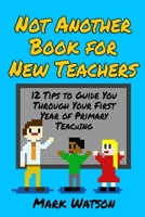 Not Another Book for New Teachers: 12 tips to guide you through your first year of Primary Teaching 1915592003 Book Cover