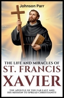 The Life and Miracles of St. Francis Xavier: The Apostle of the Far East and His Mission to Spread Christianity B0G48YV1RG Book Cover