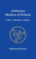 Arthurian Matters of Britain: Celtic, Christian, Islamic 0974146889 Book Cover