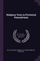 Religious tests in provincial Pennsylvania. A paper read before the Historical society of Pennsylvania at a meeting held No. 9, 1885 1378023838 Book Cover