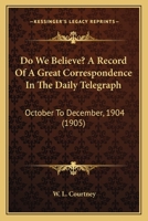 Do We Believe? A Record Of A Great Correspondence In The Daily Telegraph: October To December, 1904 0548704198 Book Cover