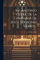 R.p. Antonio Vieyra De La Compañía De Jesús, Sermones Varios... 1022320467 Book Cover
