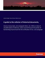 A guide to the collector of historical documents,: Literary manuscripts, and autograph letters, etc. With an index of valuable books of reference, ... for the verification of mss. and autograph 3337820271 Book Cover