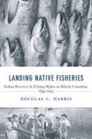 Landing Native Fisheries: Indian Reserves and Fishing Rights in British Columbia, 1849-1925 0774814209 Book Cover