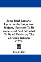 Some Brief Remarks Upon Sundry Important Subjects: Necessary to Be Understood and Attended to by All Professing the Christian Religion, Principally Addressed to the People Called Quakers (Classic Repr 1104782677 Book Cover