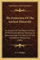 The Extinction Of The Ancient Hierarchy: An Account Of The Death In Prison Of The Eleven Bishops Honored At Rome Amongst The Martyrs Of The Elizabethan Persecution 0548597723 Book Cover