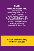 Trial of Pedro de Zulueta, jun., on a Charge of Slave Trading, under 5 Geo. IV, cap. 113, on Friday the 27th, Saturday the 28th, and Monday the 30th ... A Full Report from the Short-hand Notes 9362096900 Book Cover