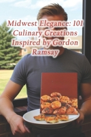 Midwest Elegance: 101 Culinary Creations Inspired by Gordon Ramsay B0CQ8Q3TB9 Book Cover