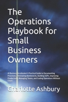 The Operations Playbook for Small Business Owners: AI Business Accelerator's Practical Guide to Documenting Processes, Eliminating Bottlenecks, ... Teams, and Scaling Operations Without Chaos B0HNKDDMK6 Book Cover