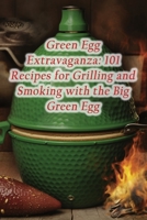 Green Egg Extravaganza: 101 Recipes for Grilling and Smoking with the Big Green Egg B0CGG89NBJ Book Cover