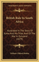 British Rule In South Africa: Illustrated In The Story Of Kama And His Tribe, And Of The War In Zululand 1245620827 Book Cover