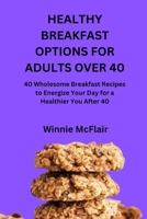 HEALTHY BREAKFAST OPTIONS FOR ADULTS OVER 40: 40 Wholesome Breakfast Recipes to Energize Your Day for a Healthier You After 40 B0FX8TRL1M Book Cover