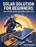 Solar Solution For Beginners: Your Complete Step-by-Step Guide to Going Solar B0GYYJ35KR Book Cover