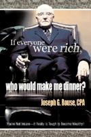 If Everyone Were Rich, Who Would Make Me Dinner?: You’re Not Insane—It Really Is Tough to Become Wealthy! 0595420699 Book Cover