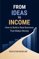From Ideas to Income: How to Build a Real Business That Makes Money 1764735900 Book Cover