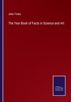 The Year-Book of Facts in Science and Art: Exhibiting the Most Important Discoveries and Improvements of the Past Year; In Mechanics and the Useful ... Botany; Geology and Mineralogy; Meteorology a 9354042589 Book Cover