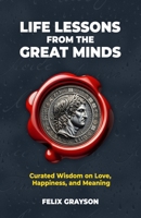 Life Lessons from the Great Minds: Curated Wisdom on Love, Happiness, and Meaning 1997903229 Book Cover