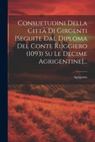Consuetudini Della Città Di Girgenti [seguite Dal Diploma Del Conte Ruggiero (1093) Su Le Decime Agrigentine]... 1021229806 Book Cover