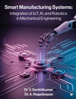 Smart Manufacturing Systems: Integration of IoT, AI, and Robotics in Mechanical Engineering: Harnessing Intelligent Systems for Next-Generation Factories B0FWRY2YF5 Book Cover