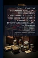 Ensayo Sobre Las Flegmasias Agudas Del Tubo Digestivo, Observadas En El Estio Y Otoño Del Año De 1826 Y Curadas Segun La Doctrina Fisiológica Del Dr. Broussais 1245785532 Book Cover