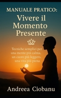 Manuale Pratico: Vivere il Momento Presente: Tecniche semplici per una mente più calma, un cuore più leggero, una vita più piena (Italian Edition) B0F8QJ64WX Book Cover