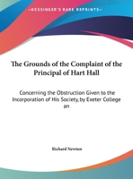 The Grounds of the Complaint of the Principal of Hart-Hall, Concerning the Obstruction Given to the Incorporation of His Society, by Exeter-College and Their Visitor, as Lately Set Forth in a Letter t 110439216X Book Cover