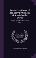 Proofs Considered of the Early Settlement of Acadie by the Dutch: Being an Appendix to The Dutch in Maine 1175771392 Book Cover