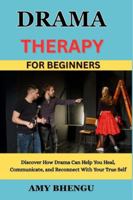 DRAMA THERAPY FOR BEGINNERS: Discover How Drama Can Help You Heal, Communicate, and Reconnect With Your True Self B0G3JDXPTS Book Cover