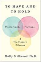 To Have and to Hold: Motherhood, Marriage, and the Modern Dilemma 0062838652 Book Cover