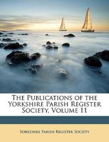 The Publications of the Yorkshire Parish Register Society, Volume 11 1148455329 Book Cover