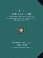 The Lamb Of God: A Passion Oratorio For Solo Voices And Reader, Chorus And Orchestra (1909) 1437167861 Book Cover
