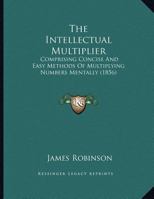 The Intellectual Multiplier: Comprising Concise And Easy Methods Of Multiplying Numbers Mentally (1856) 1165579014 Book Cover