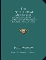 The Intellectual Multiplier: Comprising Concise And Easy Methods Of Multiplying Numbers Mentally (1856) 1169512135 Book Cover